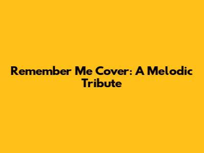 'Remember Me' Cover: A Melodic Tribute