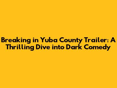 **'Breaking in Yuba County' Trailer: A Thrilling Dive into Dark Comedy**