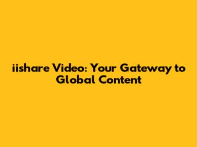 **iishare Video: Your Gateway to Global Content**