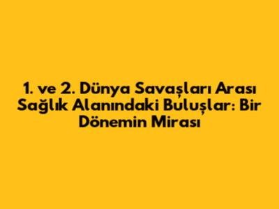 1. ve 2. Dünya Savaşları Arası Sağlık Alanındaki Buluşlar: Bir Dönemin Mirası