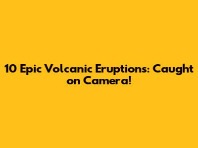 10 Epic Volcanic Eruptions: Caught on Camera!