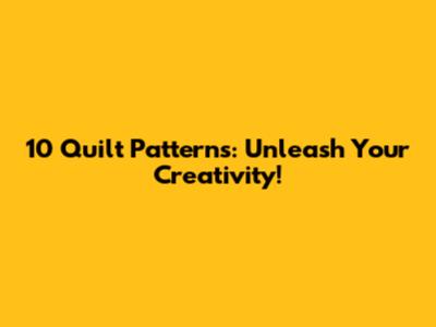10 Quilt Patterns: Unleash Your Creativity!
