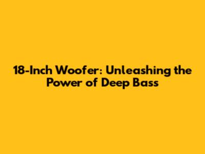 18-Inch Woofer: Unleashing the Power of Deep Bass