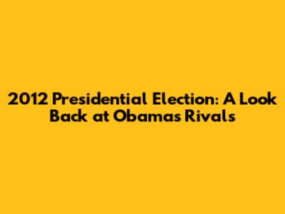2012 Presidential Election: A Look Back at Obama's Rivals
