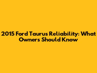 2015 Ford Taurus Reliability: What Owners Should Know