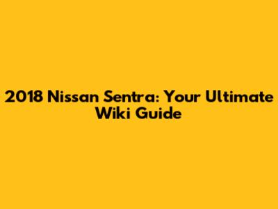 2018 Nissan Sentra: Your Ultimate Wiki Guide