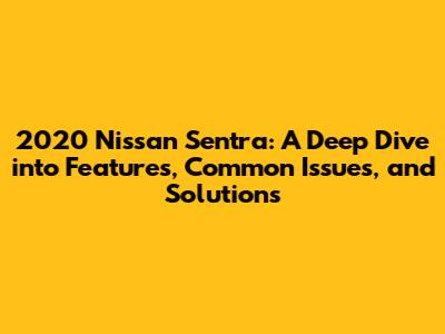 2020 Nissan Sentra: A Deep Dive into Features, Common Issues, and Solutions