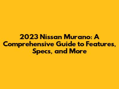2023 Nissan Murano: A Comprehensive Guide to Features, Specs, and More