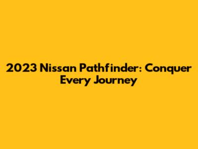 2023 Nissan Pathfinder: Conquer Every Journey