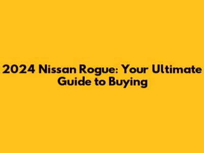 2024 Nissan Rogue: Your Ultimate Guide to Buying