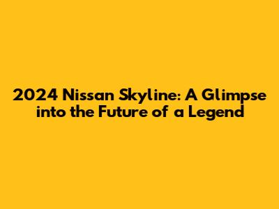 2024 Nissan Skyline: A Glimpse into the Future of a Legend