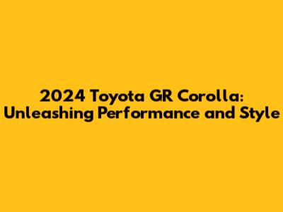 2024 Toyota GR Corolla: Unleashing Performance and Style