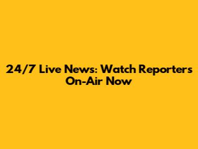 24/7 Live News: Watch Reporters On-Air Now