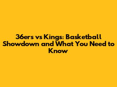 36ers vs Kings: Basketball Showdown and What You Need to Know