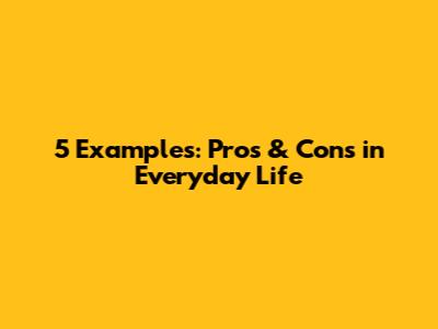 5 Examples: Pros & Cons in Everyday Life