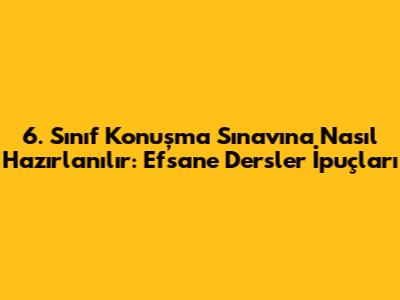 6. Sınıf Konuşma Sınavına Nasıl Hazırlanılır: Efsane Dersler İpuçları