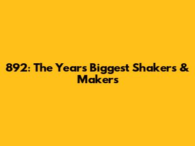 892: The Year's Biggest Shakers & Makers