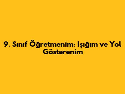 9. Sınıf Öğretmenim: Işığım ve Yol Gösterenim
