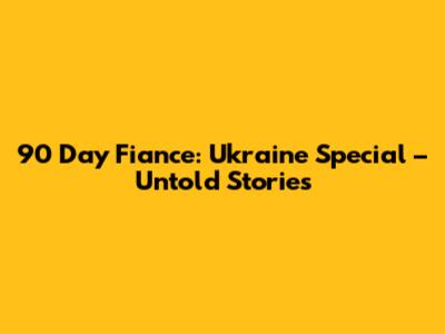 90 Day Fiance: Ukraine Special – Untold Stories