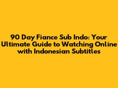 90 Day Fiance Sub Indo: Your Ultimate Guide to Watching Online with Indonesian Subtitles