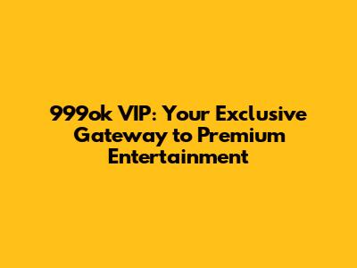 999ok VIP: Your Exclusive Gateway to Premium Entertainment