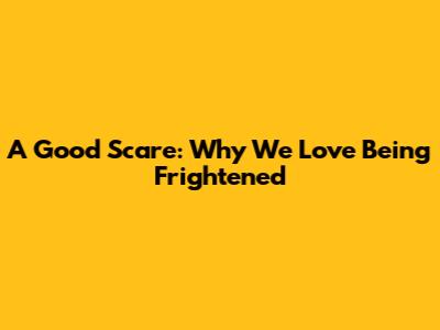 A Good Scare: Why We Love Being Frightened
