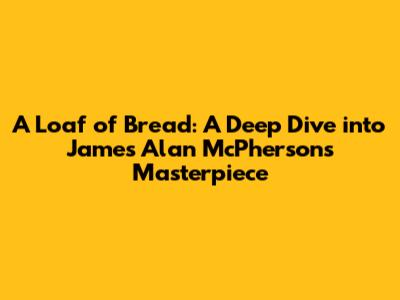 A Loaf of Bread: A Deep Dive into James Alan McPherson's Masterpiece