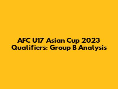 AFC U17 Asian Cup 2023 Qualifiers: Group B Analysis