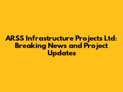 ARSS Infrastructure Projects Ltd: Breaking News and Project Updates