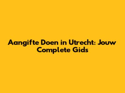 Aangifte Doen in Utrecht: Jouw Complete Gids
