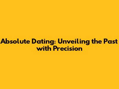 Absolute Dating: Unveiling the Past with Precision