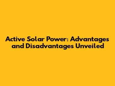 Active Solar Power: Advantages and Disadvantages Unveiled