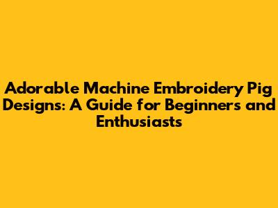 Adorable Machine Embroidery Pig Designs: A Guide for Beginners and Enthusiasts