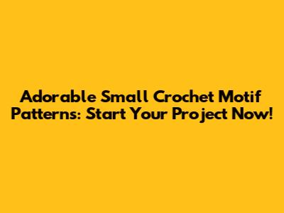 Adorable Small Crochet Motif Patterns: Start Your Project Now!