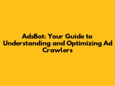 AdsBot: Your Guide to Understanding and Optimizing Ad Crawlers