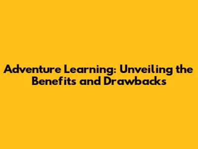 Adventure Learning: Unveiling the Benefits and Drawbacks
