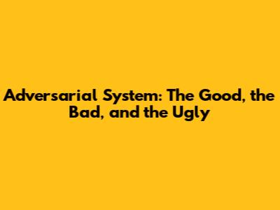 Adversarial System: The Good, the Bad, and the Ugly