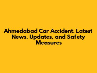 Ahmedabad Car Accident: Latest News, Updates, and Safety Measures
