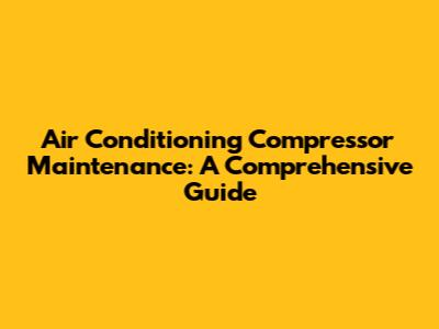 Air Conditioning Compressor Maintenance: A Comprehensive Guide