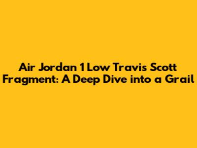 Air Jordan 1 Low Travis Scott Fragment: A Deep Dive into a Grail