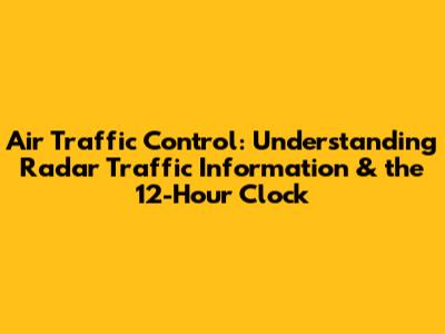 Air Traffic Control: Understanding Radar Traffic Information & the 12-Hour Clock