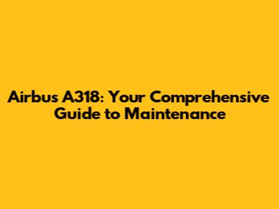 Airbus A318: Your Comprehensive Guide to Maintenance