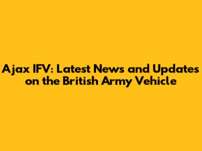 Ajax IFV: Latest News and Updates on the British Army Vehicle
