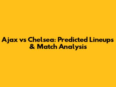 Ajax vs Chelsea: Predicted Lineups & Match Analysis