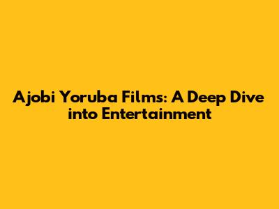 Ajobi Yoruba Films: A Deep Dive into Entertainment