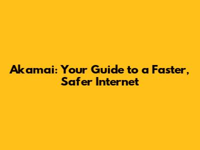 Akamai: Your Guide to a Faster, Safer Internet