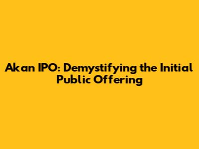 Akan IPO: Demystifying the Initial Public Offering