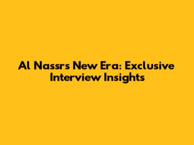 Al Nassr's New Era: Exclusive Interview Insights