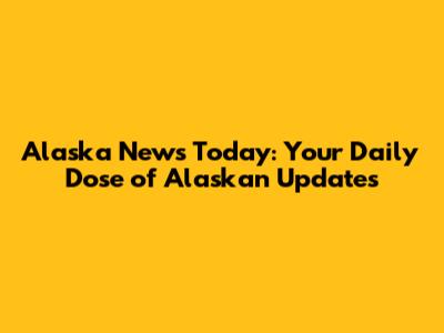Alaska News Today: Your Daily Dose of Alaskan Updates