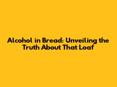 Alcohol in Bread: Unveiling the Truth About That Loaf